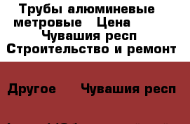 Трубы алюминевые 6 метровые › Цена ­ 240 - Чувашия респ. Строительство и ремонт » Другое   . Чувашия респ.